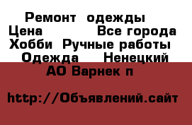 Ремонт  одежды  › Цена ­ 3 000 - Все города Хобби. Ручные работы » Одежда   . Ненецкий АО,Варнек п.